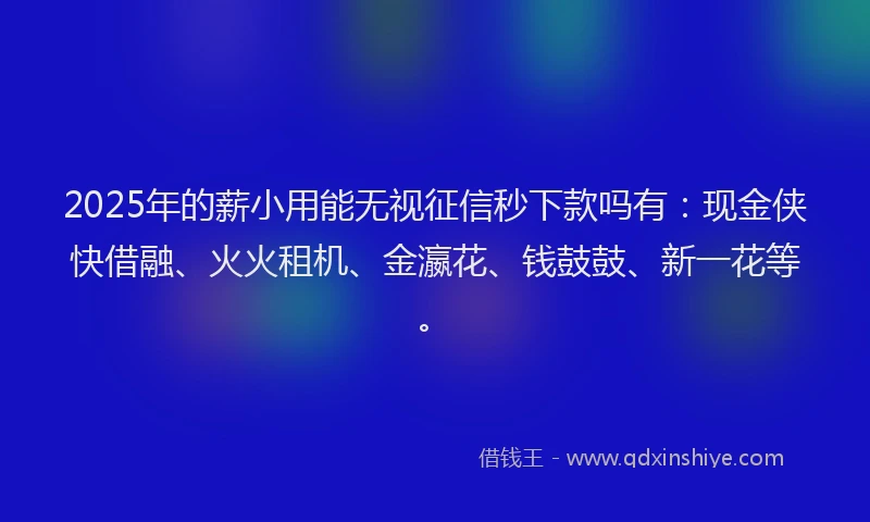 2025年的薪小用能无视征信秒下款吗有：现金侠快借融、火火租机、金瀛花、钱鼓鼓、新一花等。