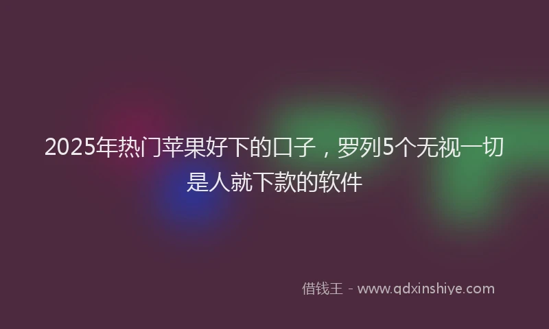 2025年热门苹果好下的口子,罗列5个无视一切是人就下款的软件