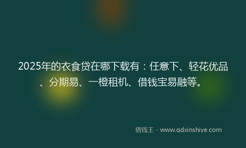 2025年的衣食贷在哪下载有:任意下、轻花优品、分期易、一橙租机、借钱宝易融等。