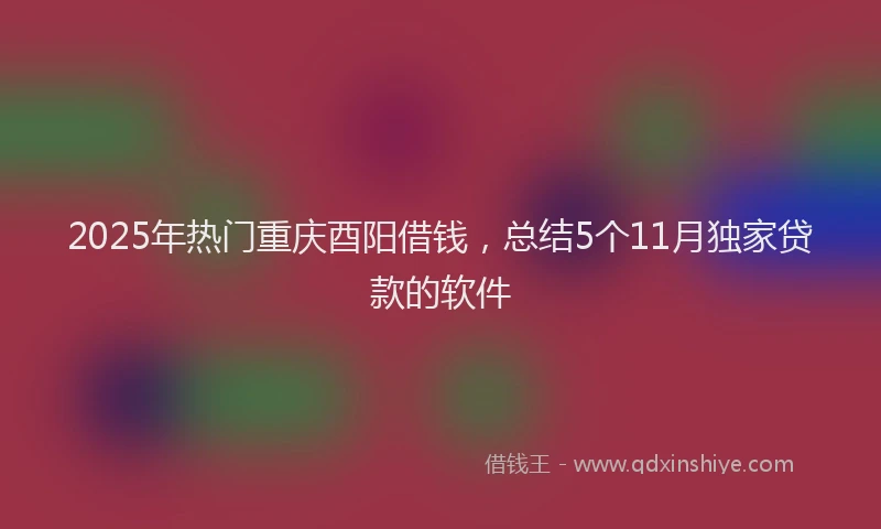 2025年热门重庆酉阳借钱，总结5个11月独家贷款的软件