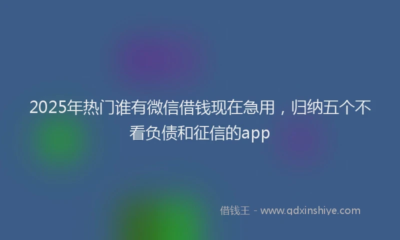 2025年热门谁有微信借钱现在急用，归纳五个不看负债和征信的app