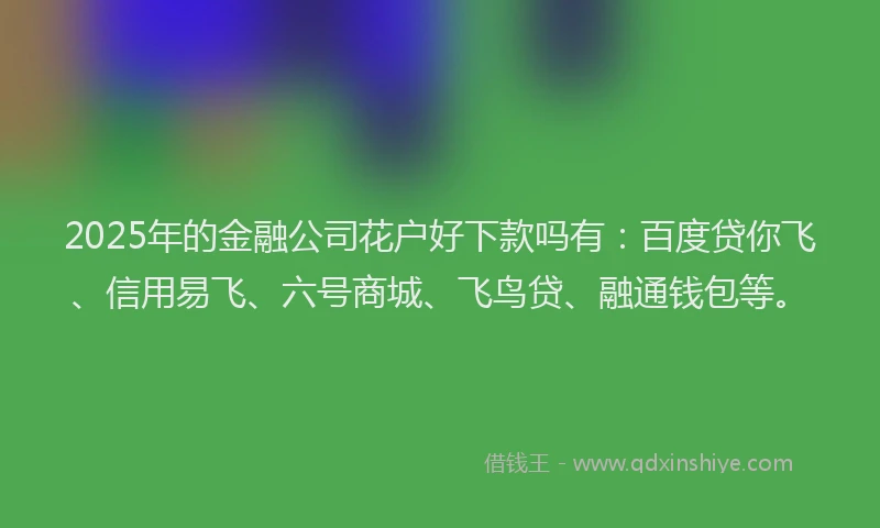 2025年的金融公司花户好下款吗有：百度贷你飞、信用易飞、六号商城、飞鸟贷、融通钱包等。