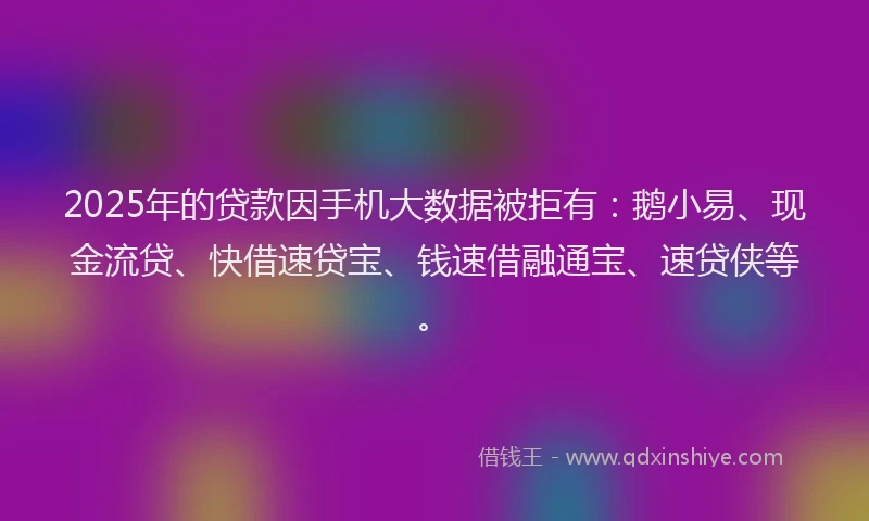 2025年的贷款因手机大数据被拒有:鹅小易、现金流贷、快借速贷宝、钱速借融通宝、速贷侠等。