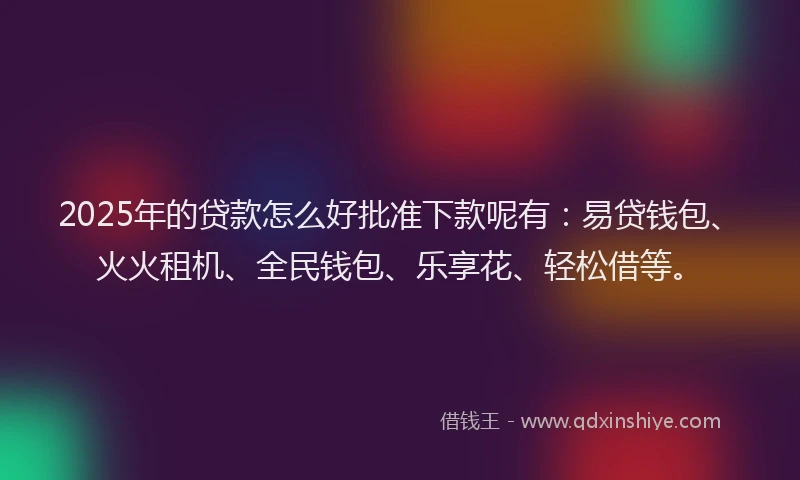 2025年的贷款怎么好批准下款呢有:易贷钱包、火火租机、全民钱包、乐享花、轻松借等。
