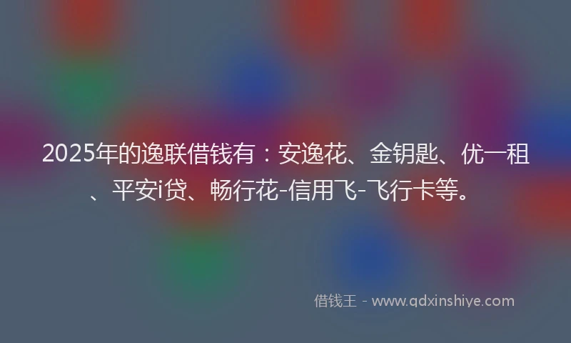 2025年的逸联借钱有:安逸花、金钥匙、优一租、平安i贷、畅行花-信用飞-飞行卡等。