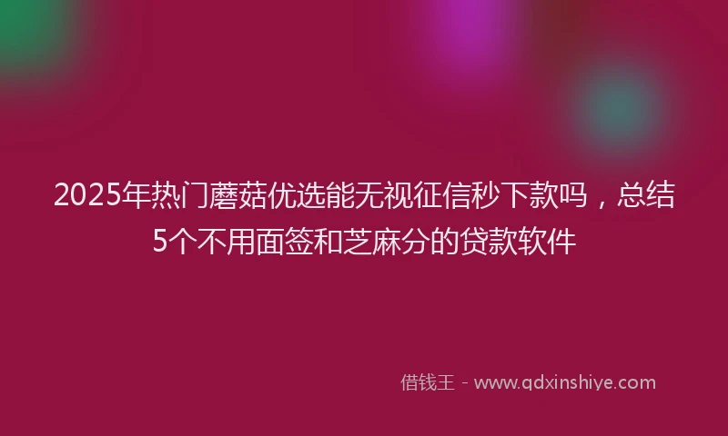2025年热门蘑菇优选能无视征信秒下款吗，总结5个不用面签和芝麻分的贷款软件