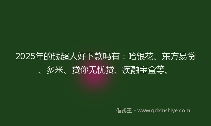 2025年的钱超人好下款吗有：哈银花、东方易贷、多米、贷你无忧贷、疾融宝盒等。
