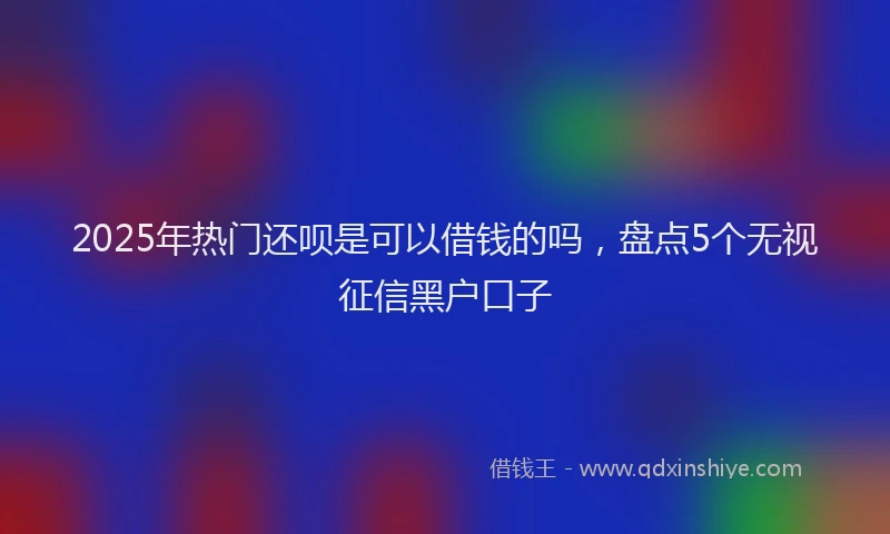 2025年热门还呗是可以借钱的吗，盘点5个无视征信黑户口子
