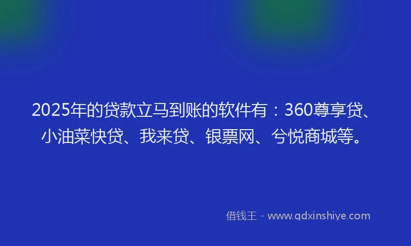 2025年的贷款立马到账的软件有：360尊享贷、小油菜快贷、我来贷、银票网、兮悦商城等。