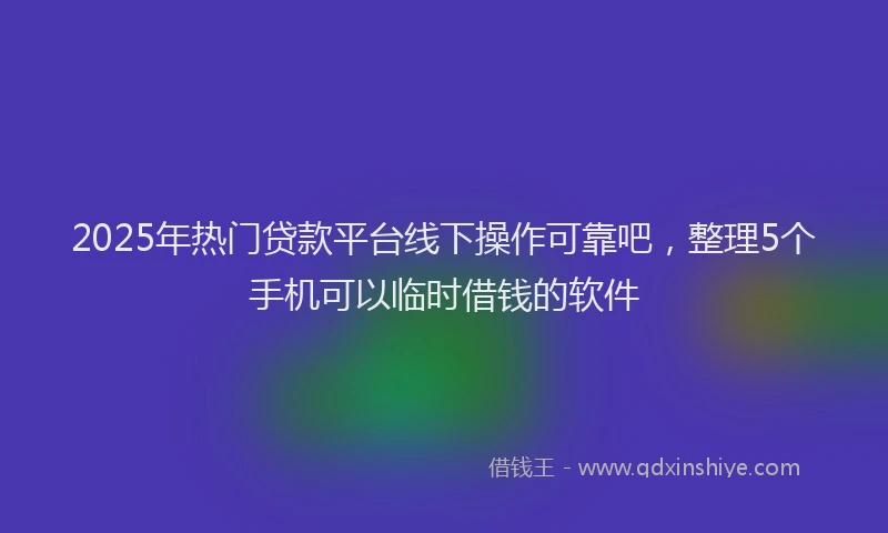 2025年热门贷款平台线下操作可靠吧,整理5个手机可以临时借钱的软件