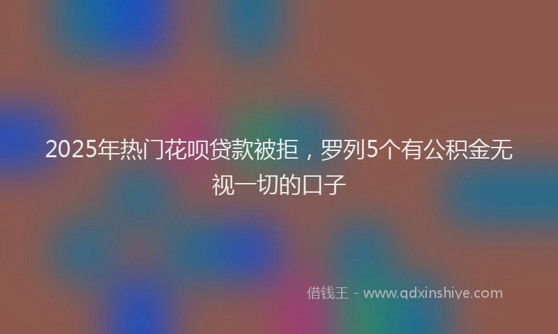 2025年热门花呗贷款被拒,罗列5个有公积金无视一切的口子