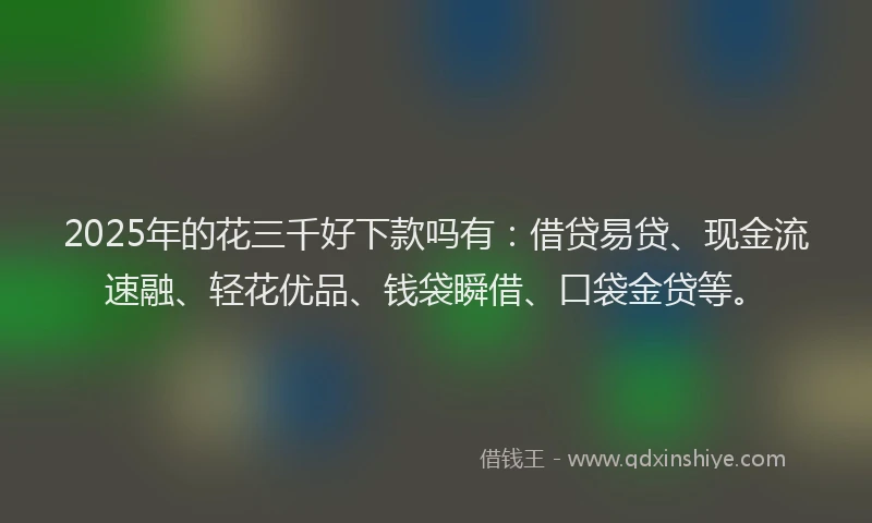 2025年的花三千好下款吗有:借贷易贷、现金流速融、轻花优品、钱袋瞬借、口袋金贷等。