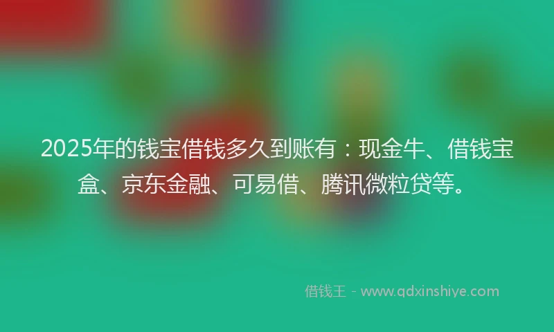 2025年的钱宝借钱多久到账有：现金牛、借钱宝盒、京东金融、可易借、腾讯微粒贷等。