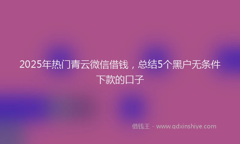 2025年热门青云微信借钱,总结5个黑户无条件下款的口子