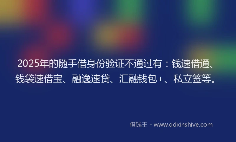 2025年的随手借身份验证不通过有:钱速借通、钱袋速借宝、融逸速贷、汇融钱包+、私立签等。