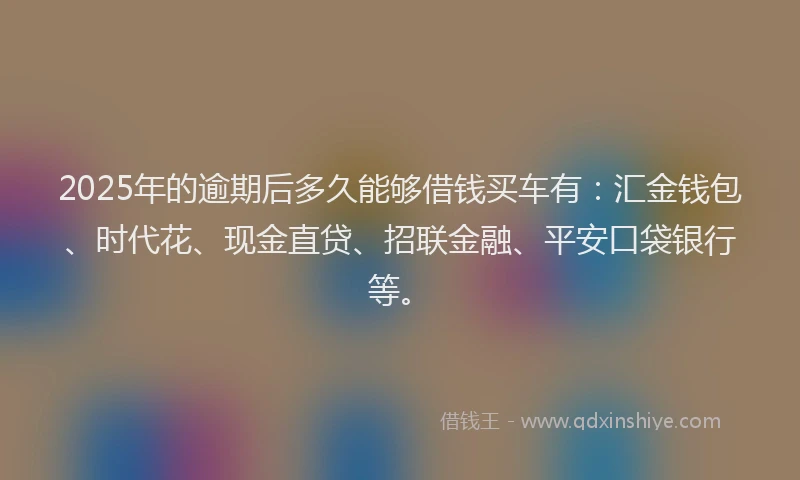 2025年的逾期后多久能够借钱买车有:汇金钱包、时代花、现金直贷、招联金融、平安口袋银行等。