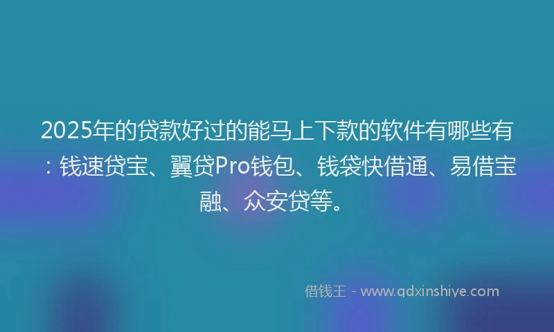 2025年的贷款好过的能马上下款的软件有哪些有:钱速贷宝、翼贷Pro钱包、钱袋快借通、易借宝融、众安贷等。