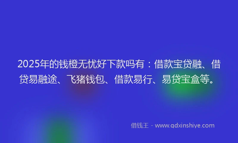 2025年的钱橙无忧好下款吗有：借款宝贷融、借贷易融途、飞猪钱包、借款易行、易贷宝盒等。