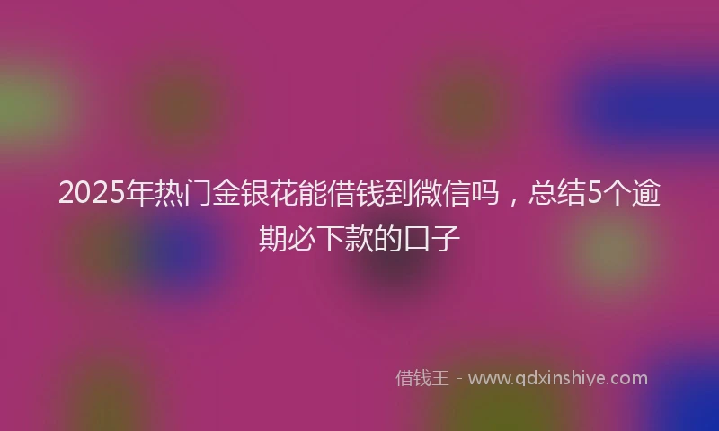 2025年热门金银花能借钱到微信吗，总结5个逾期必下款的口子