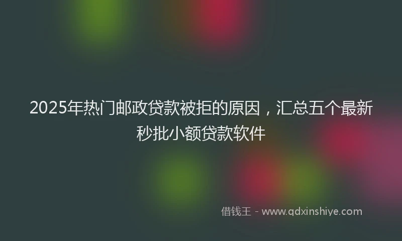 2025年热门邮政贷款被拒的原因，汇总五个最新秒批小额贷款软件