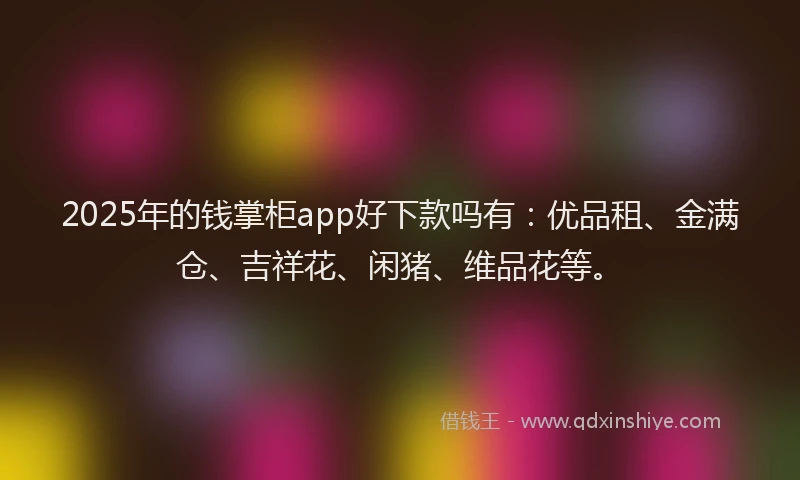 2025年的钱掌柜app好下款吗有：优品租、金满仓、吉祥花、闲猪、维品花等。