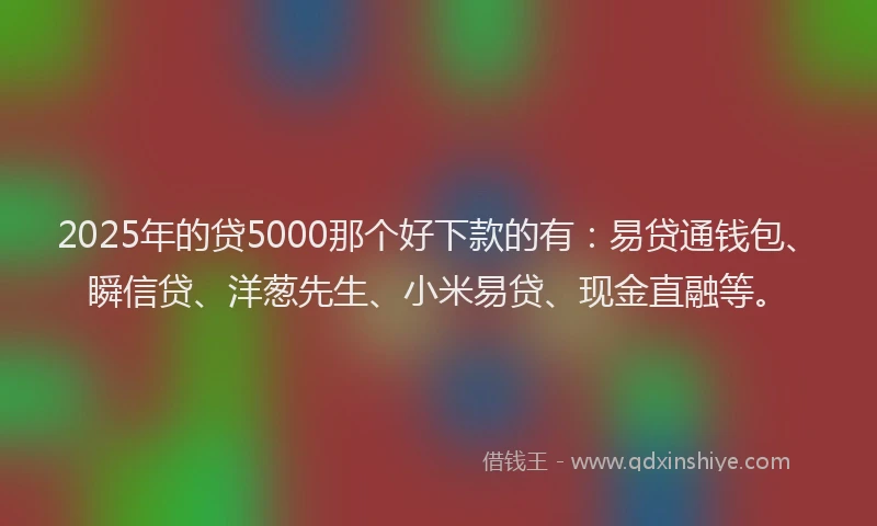 2025年的贷5000那个好下款的有:易贷通钱包、瞬信贷、洋葱先生、小米易贷、现金直融等。