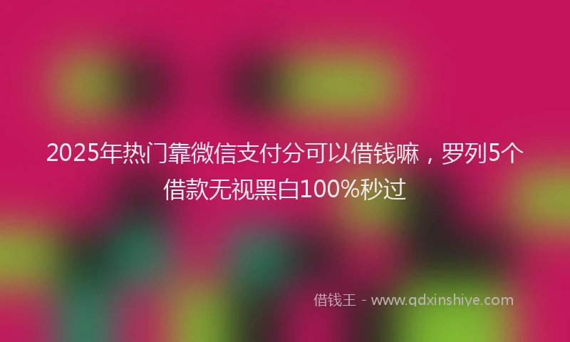 2025年热门靠微信支付分可以借钱嘛，罗列5个借款无视黑白100%秒过