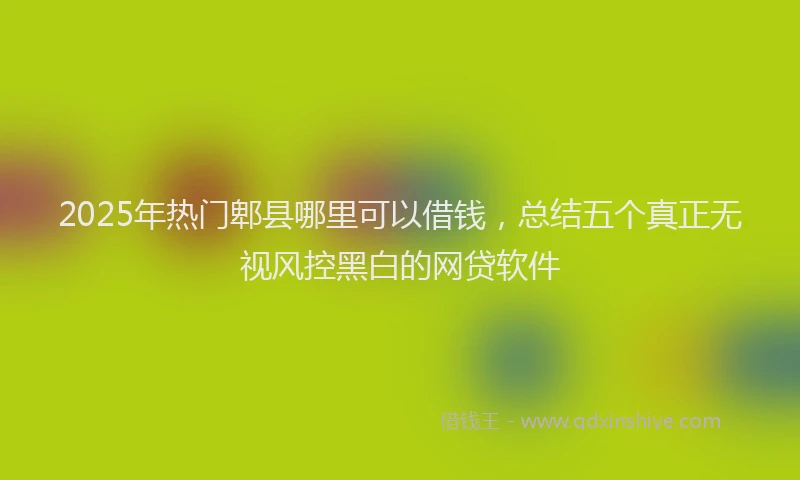 2025年热门郫县哪里可以借钱，总结五个真正无视风控黑白的网贷软件