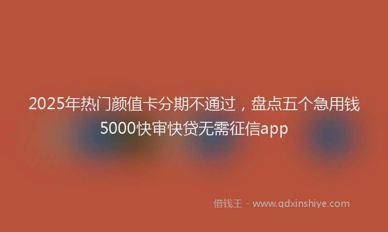 2025年热门颜值卡分期不通过，盘点五个急用钱5000快审快贷无需征信app