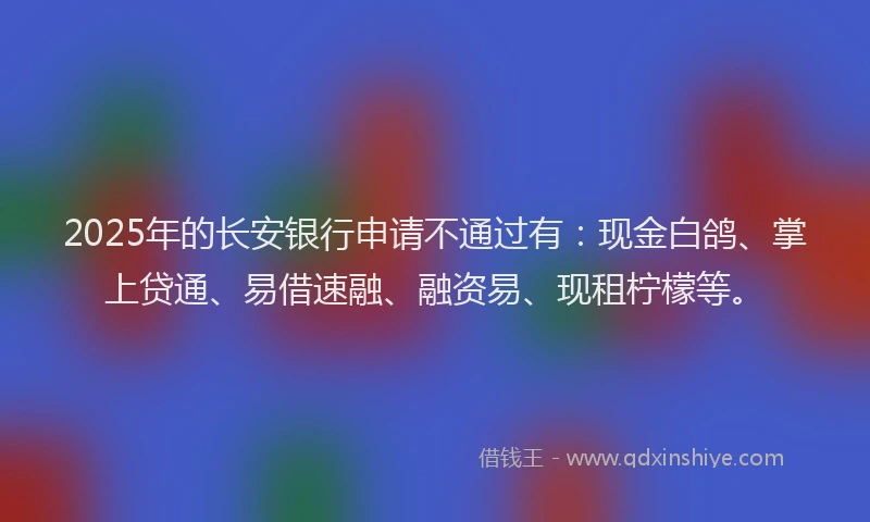 2025年的长安银行申请不通过有：现金白鸽、掌上贷通、易借速融、融资易、现租柠檬等。
