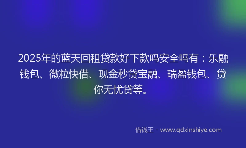 2025年的蓝天回租贷款好下款吗安全吗有：乐融钱包、微粒快借、现金秒贷宝融、瑞盈钱包、贷你无忧贷等。