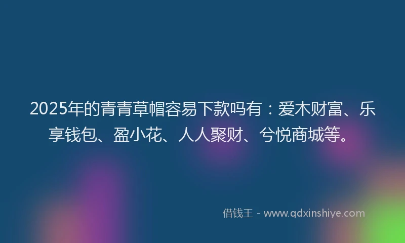 2025年的青青草帽容易下款吗有：爱木财富、乐享钱包、盈小花、人人聚财、兮悦商城等。