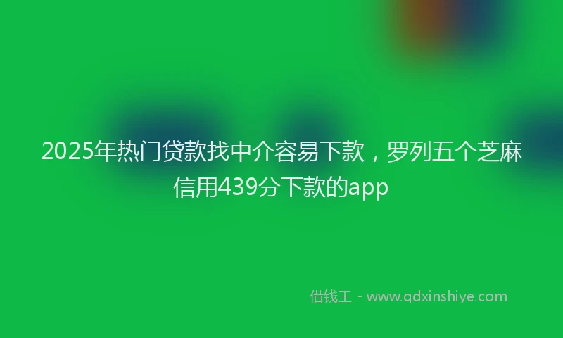 2025年热门贷款找中介容易下款,罗列五个芝麻信用439分下款的app
