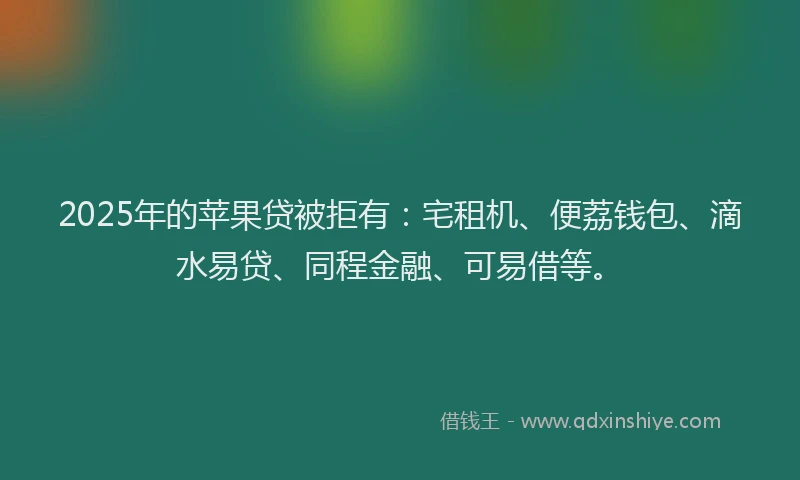 2025年的苹果贷被拒有：宅租机、便荔钱包、滴水易贷、同程金融、可易借等。