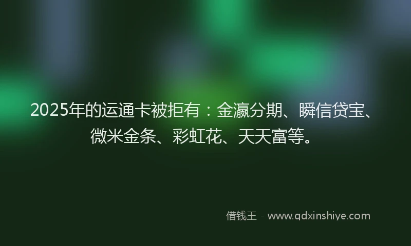 2025年的运通卡被拒有：金瀛分期、瞬信贷宝、微米金条、彩虹花、天天富等。