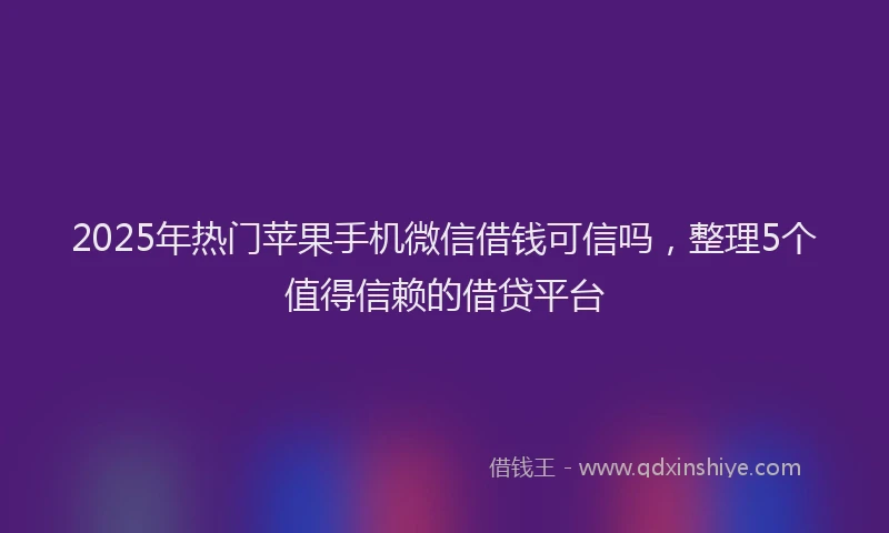 2025年热门苹果手机微信借钱可信吗，整理5个值得信赖的借贷平台
