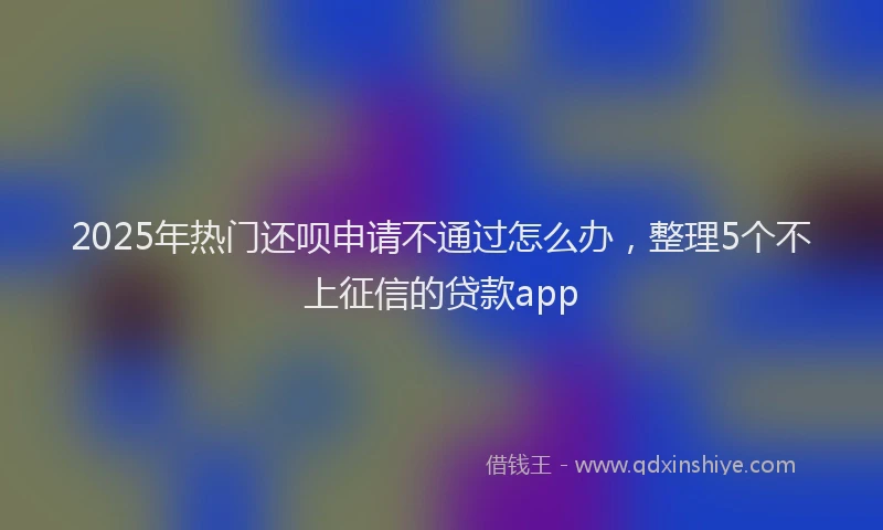 2025年热门还呗申请不通过怎么办，整理5个不上征信的贷款app