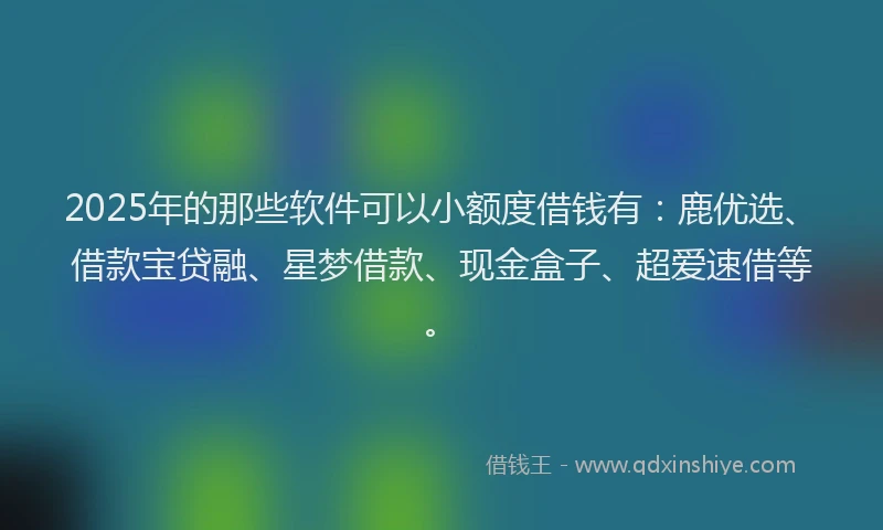 2025年的那些软件可以小额度借钱有:鹿优选、借款宝贷融、星梦借款、现金盒子、超爱速借等。