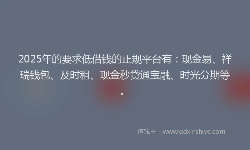 2025年的要求低借钱的正规平台有：现金易、祥瑞钱包、及时租、现金秒贷通宝融、时光分期等。
