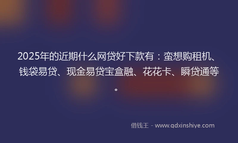 2025年的近期什么网贷好下款有：蛮想购租机、钱袋易贷、现金易贷宝盒融、花花卡、瞬贷通等。