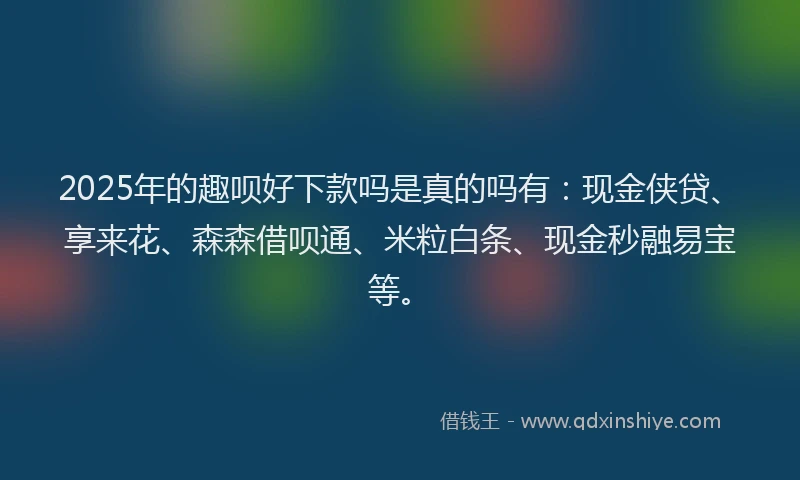 2025年的趣呗好下款吗是真的吗有：现金侠贷、享来花、森森借呗通、米粒白条、现金秒融易宝等。