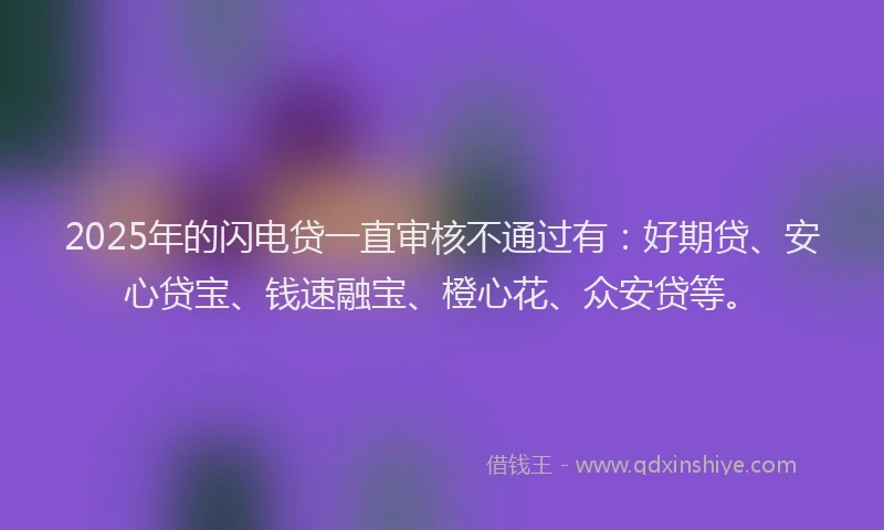 2025年的闪电贷一直审核不通过有：好期贷、安心贷宝、钱速融宝、橙心花、众安贷等。