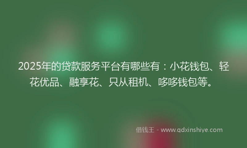 2025年的贷款服务平台有哪些有:小花钱包、轻花优品、融享花、只从租机、哆哆钱包等。