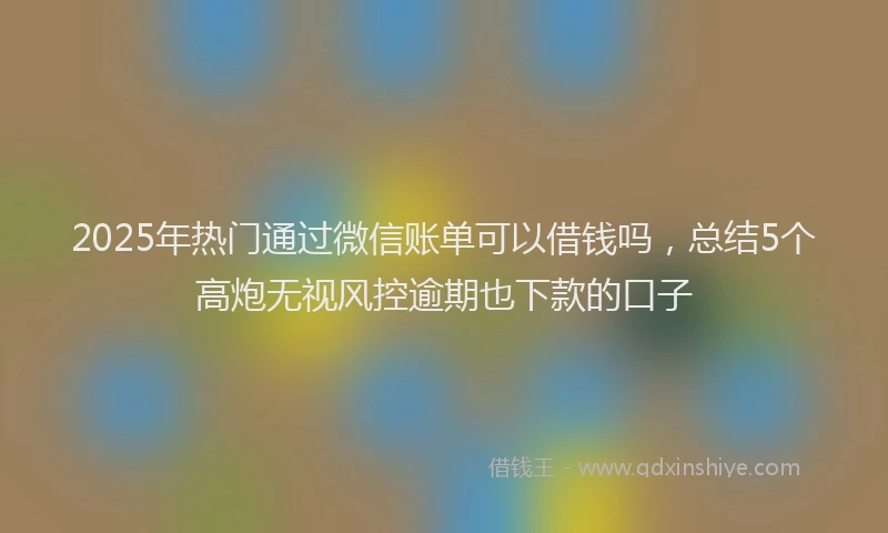 2025年热门通过微信账单可以借钱吗,总结5个高炮无视风控逾期也下款的口子