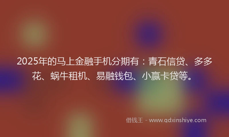 2025年的马上金融手机分期有：青石信贷、多多花、蜗牛租机、易融钱包、小赢卡贷等。