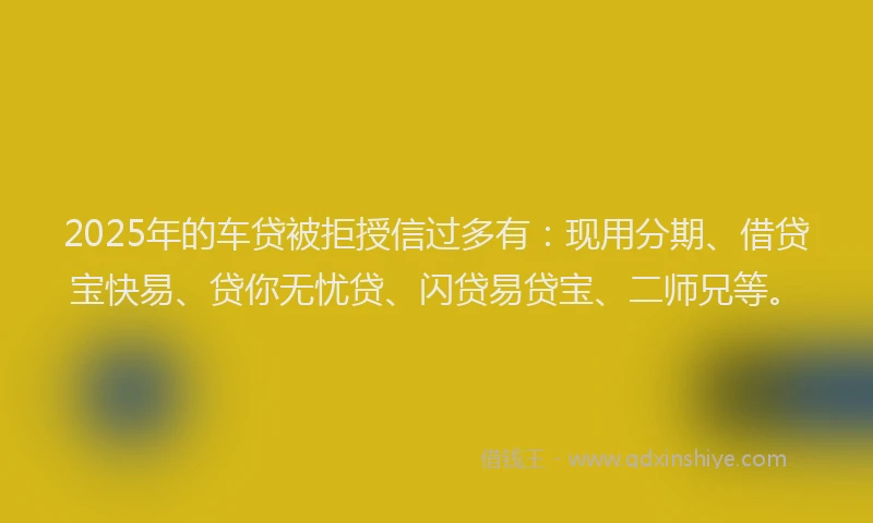 2025年的车贷被拒授信过多有:现用分期、借贷宝快易、贷你无忧贷、闪贷易贷宝、二师兄等。