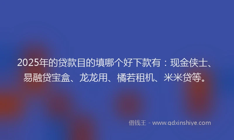 2025年的贷款目的填哪个好下款有:现金侠士、易融贷宝盒、龙龙用、橘若租机、米米贷等。