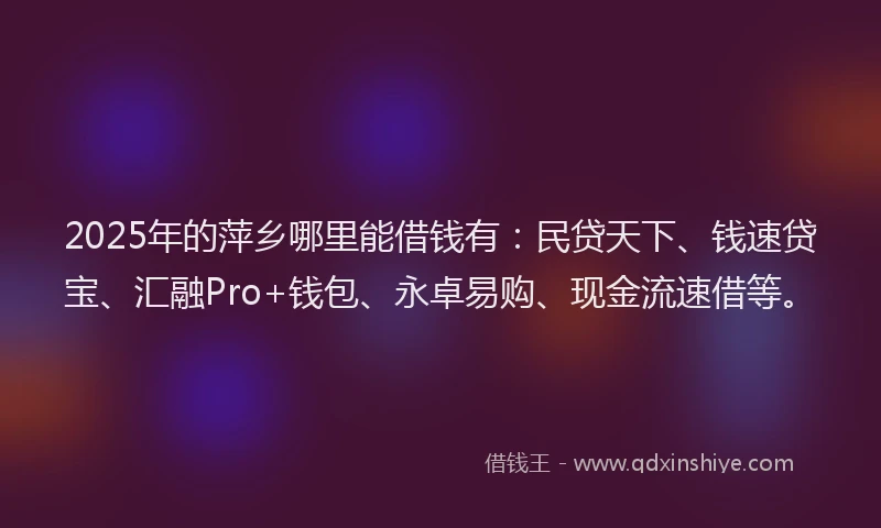 2025年的萍乡哪里能借钱有：民贷天下、钱速贷宝、汇融Pro+钱包、永卓易购、现金流速借等。