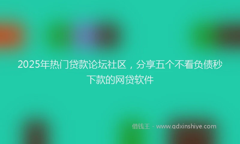 2025年热门贷款论坛社区,分享五个不看负债秒下款的网贷软件