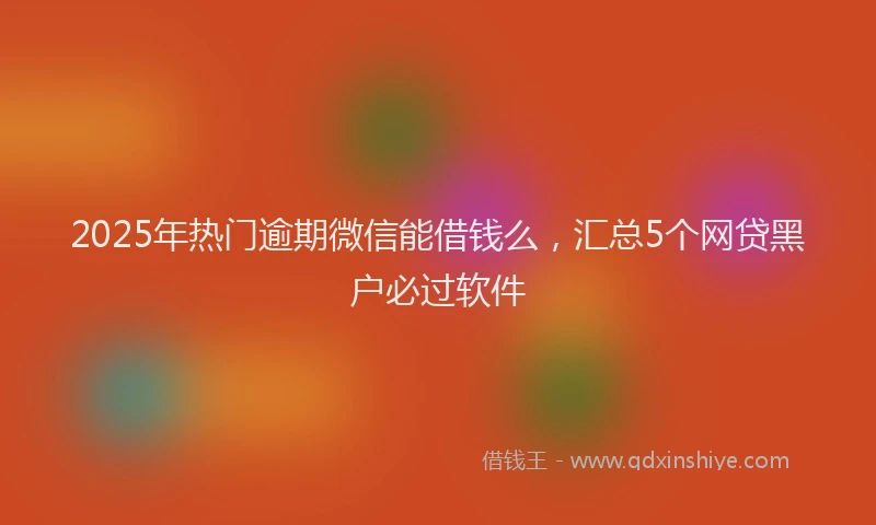2025年热门逾期微信能借钱么，汇总5个网贷黑户必过软件